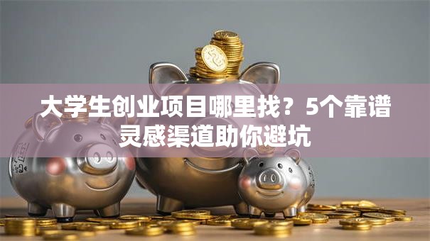 大学生创业项目哪里找？5个靠谱灵感渠道助你避坑