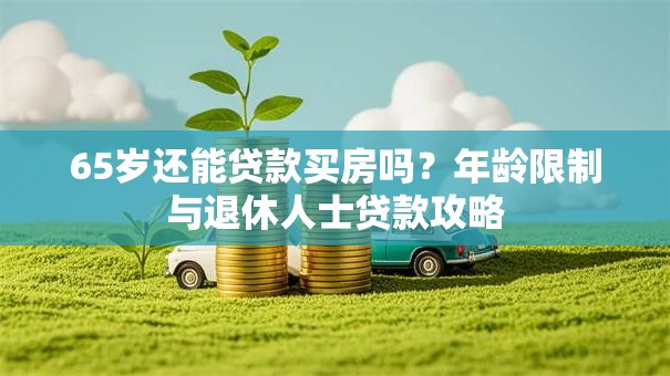 65岁还能贷款买房吗？年龄限制与退休人士贷款攻略