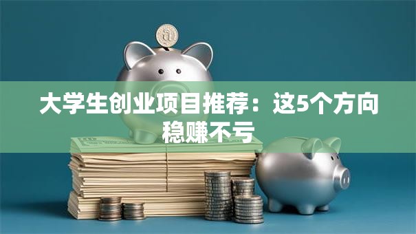 大学生创业项目推荐：这5个方向稳赚不亏