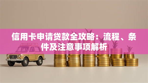 信用卡申请贷款全攻略：流程、条件及注意事项解析