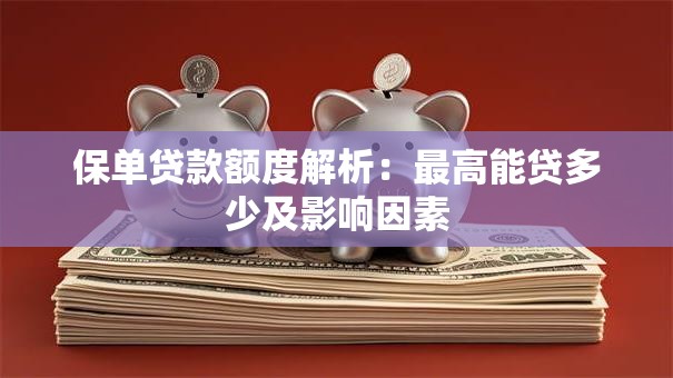 保单贷款额度解析：最高能贷多少及影响因素