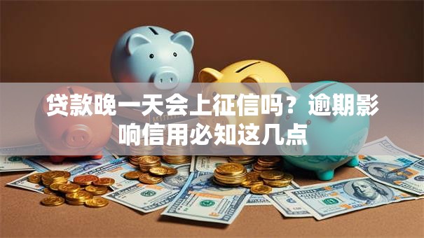 贷款晚一天会上征信吗？逾期影响信用必知这几点