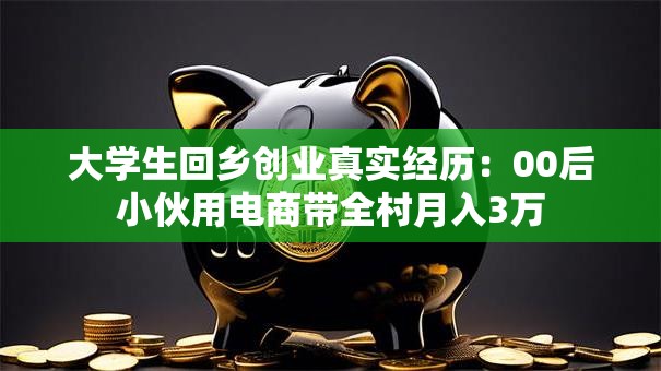 大学生回乡创业真实经历：00后小伙用电商带全村月入3万