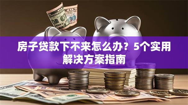 房子贷款下不来怎么办？5个实用解决方案指南