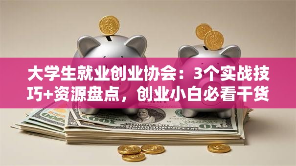 大学生就业创业协会：3个实战技巧+资源盘点，创业小白必看干货！