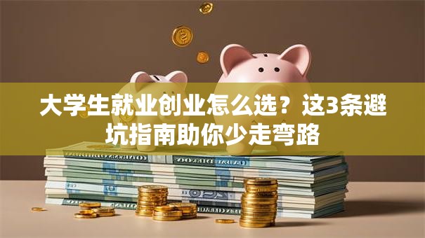 大学生就业创业怎么选？这3条避坑指南助你少走弯路
