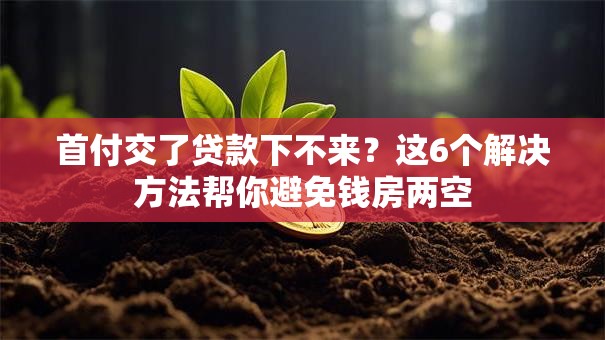 首付交了贷款下不来？这6个解决方法帮你避免钱房两空