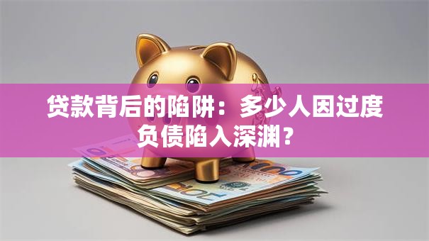 贷款背后的陷阱：多少人因过度负债陷入深渊？