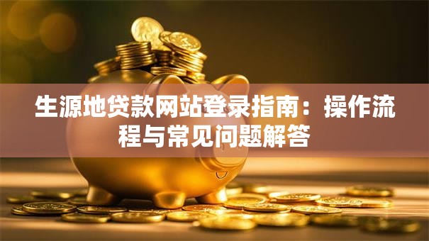 生源地贷款网站登录指南：操作流程与常见问题解答