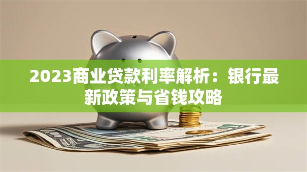 2023商业贷款利率解析：银行最新政策与省钱攻略