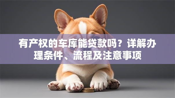有产权的车库能贷款吗？详解办理条件、流程及注意事项