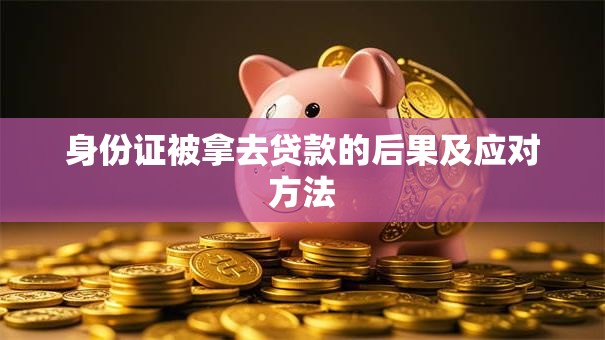 身份证被拿去贷款的后果及应对方法