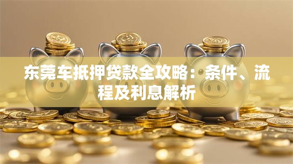 东莞车抵押贷款全攻略：条件、流程及利息解析