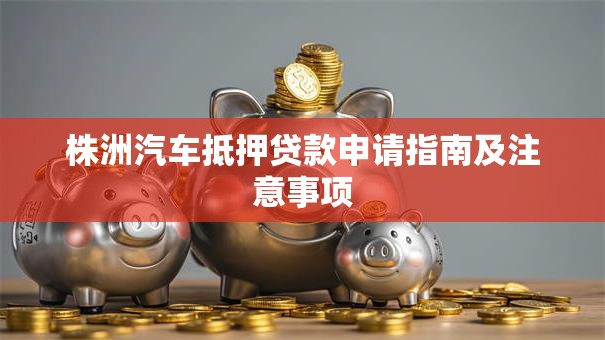 株洲汽车抵押贷款申请指南及注意事项