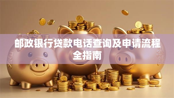 邮政银行贷款电话查询及申请流程全指南