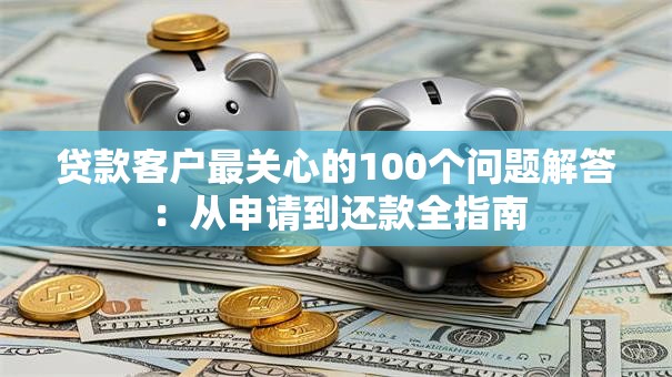 贷款客户最关心的100个问题解答：从申请到还款全指南