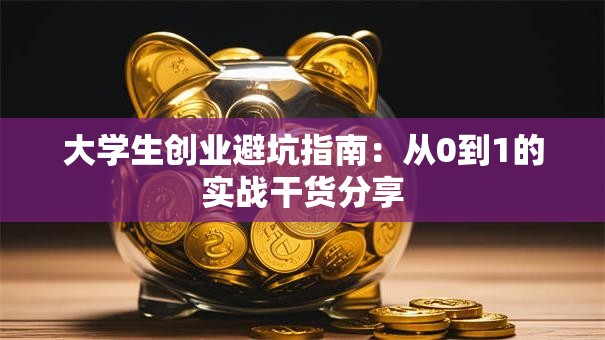 大学生创业避坑指南：从0到1的实战干货分享
