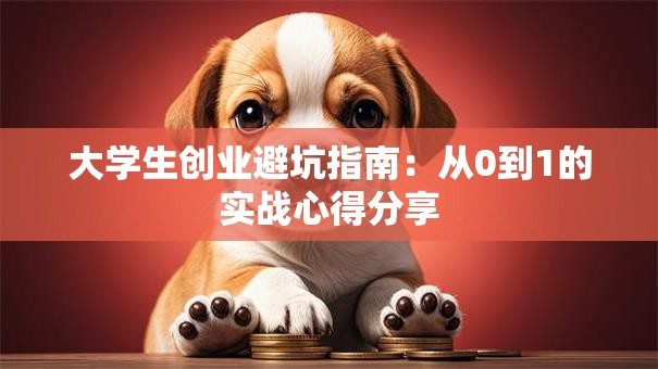 大学生创业避坑指南：从0到1的实战心得分享