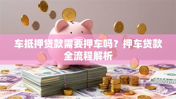 车抵押贷款需要押车吗？押车贷款全流程解析