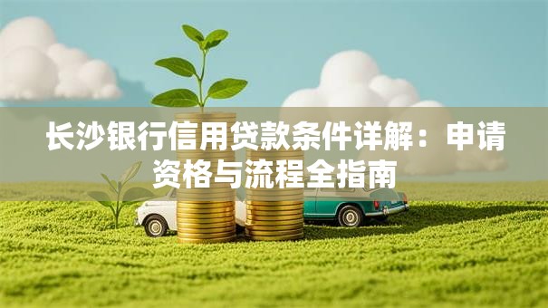 长沙银行信用贷款条件详解：申请资格与流程全指南