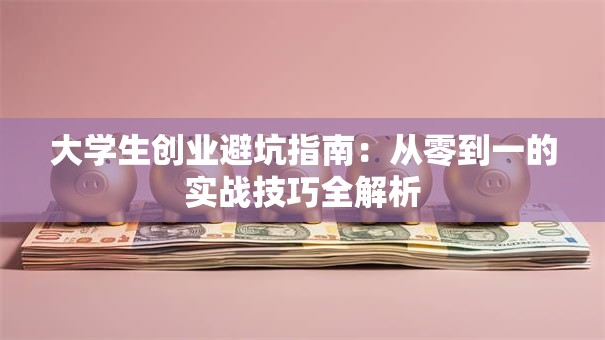 大学生创业避坑指南：从零到一的实战技巧全解析