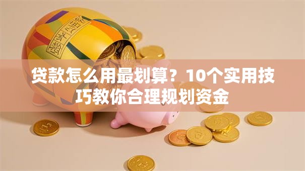 贷款怎么用最划算？10个实用技巧教你合理规划资金