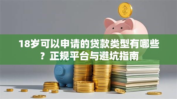 18岁可以申请的贷款类型有哪些？正规平台与避坑指南