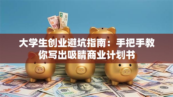大学生创业避坑指南：手把手教你写出吸睛商业计划书