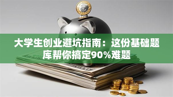 大学生创业避坑指南：这份基础题库帮你搞定90%难题