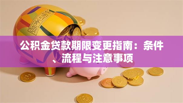 公积金贷款期限变更指南：条件、流程与注意事项