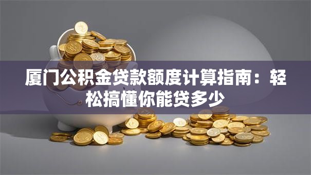 厦门公积金贷款额度计算指南：轻松搞懂你能贷多少