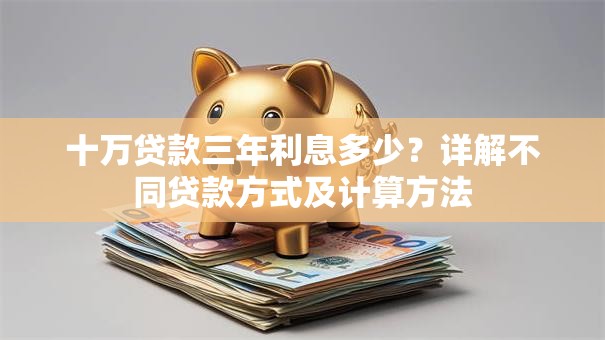 十万贷款三年利息多少？详解不同贷款方式及计算方法
