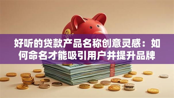 好听的贷款产品名称创意灵感：如何命名才能吸引用户并提升品牌价值？