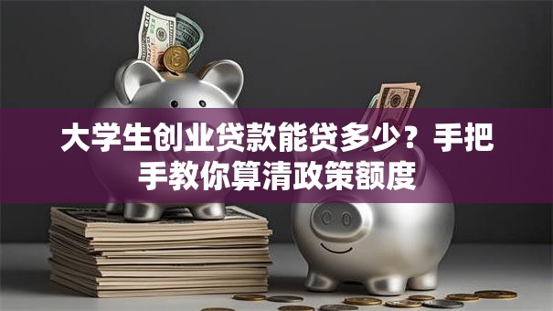 大学生创业贷款能贷多少？手把手教你算清政策额度