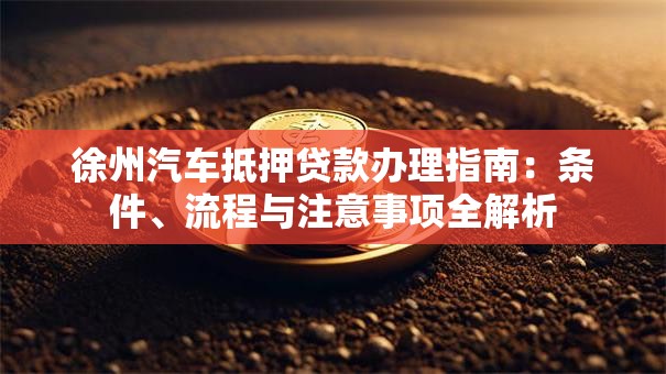 徐州汽车抵押贷款办理指南：条件、流程与注意事项全解析