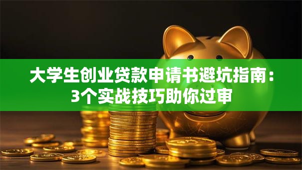 大学生创业贷款申请书避坑指南：3个实战技巧助你过审