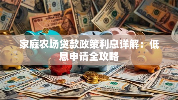 家庭农场贷款政策利息详解：低息申请全攻略