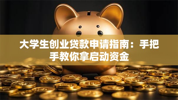 大学生创业贷款申请指南：手把手教你拿启动资金