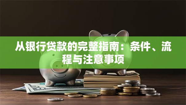 从银行贷款的完整指南：条件、流程与注意事项