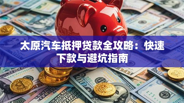 太原汽车抵押贷款全攻略：快速下款与避坑指南