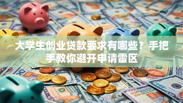 大学生创业贷款要求有哪些？手把手教你避开申请雷区