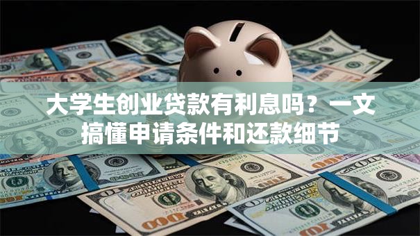大学生创业贷款有利息吗？一文搞懂申请条件和还款细节