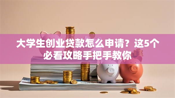 大学生创业贷款怎么申请？这5个必看攻略手把手教你