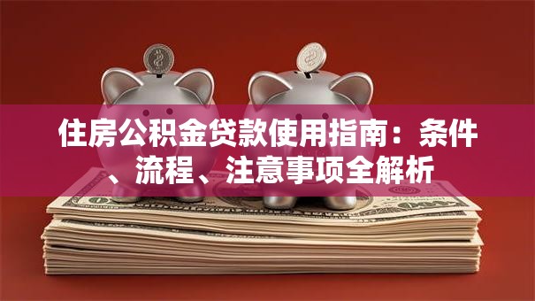 住房公积金贷款使用指南：条件、流程、注意事项全解析