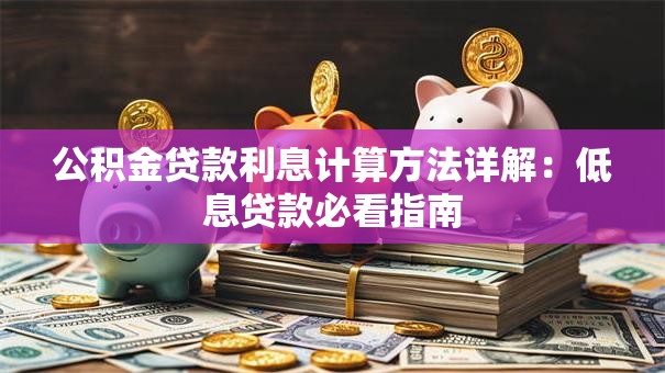 公积金贷款利息计算方法详解：低息贷款必看指南