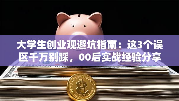 大学生创业观避坑指南：这3个误区千万别踩，00后实战经验分享