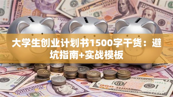 大学生创业计划书1500字干货：避坑指南+实战模板