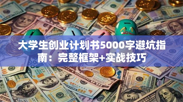 大学生创业计划书5000字避坑指南：完整框架+实战技巧