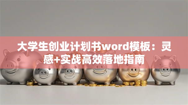 大学生创业计划书word模板：灵感+实战高效落地指南
