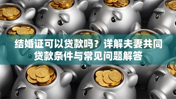 结婚证可以贷款吗？详解夫妻共同贷款条件与常见问题解答